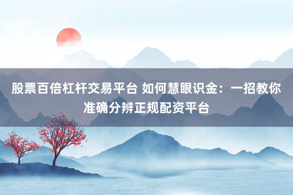 股票百倍杠杆交易平台 如何慧眼识金:一招教你准确分辨正规配资平台