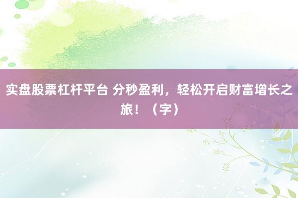 实盘股票杠杆平台 分秒盈利,轻松开启财富增长之旅!(字)