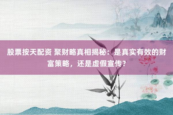 股票按天配资 聚财略真相揭秘:是真实有效的财富策略,还是虚假宣传?