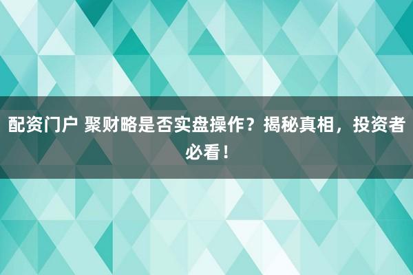 配资门户 聚财略是否实盘操作?揭秘真相,投资者必看!