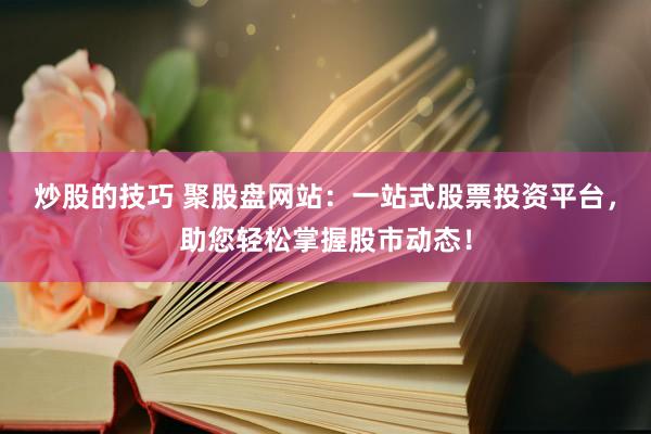 炒股的技巧 聚股盘网站:一站式股票投资平台,助您轻松掌握股市动态!