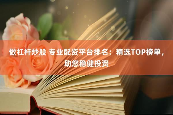 做杠杆炒股 专业配资平台排名:精选TOP榜单,助您稳健投资