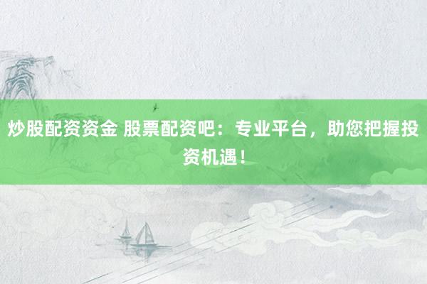 炒股配资资金 股票配资吧:专业平台,助您把握投资机遇!