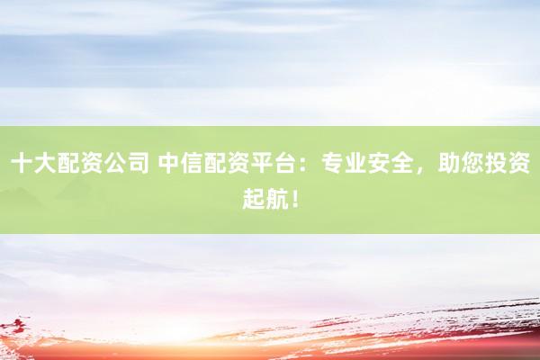 十大配资公司 中信配资平台：专业安全，助您投资起航！