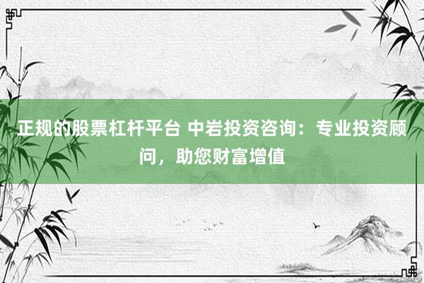 正规的股票杠杆平台 中岩投资咨询：专业投资顾问，助您财富增值