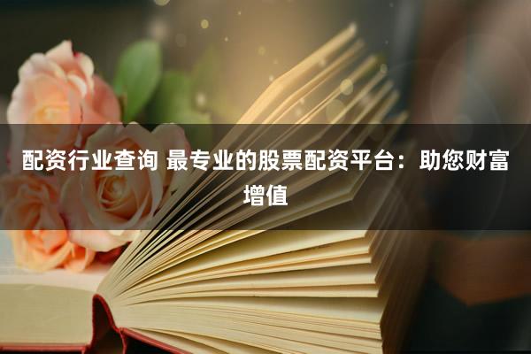 配资行业查询 最专业的股票配资平台:助您财富增值