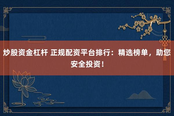 炒股资金杠杆 正规配资平台排行：精选榜单，助您安全投资！