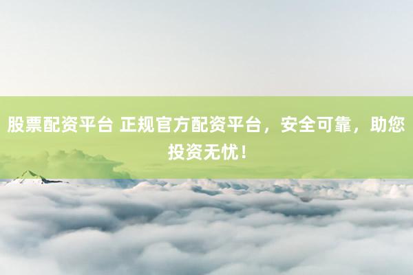 股票配资平台 正规官方配资平台，安全可靠，助您投资无忧！