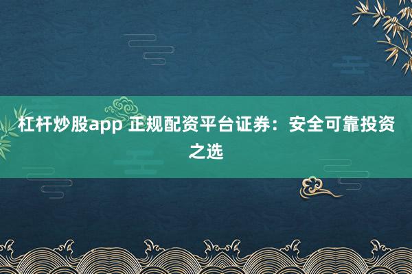 杠杆炒股app 正规配资平台证券：安全可靠投资之选