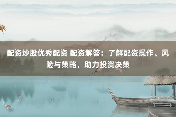 配资炒股优秀配资 配资解答：了解配资操作、风险与策略，助力投资决策