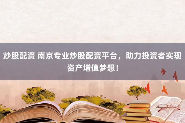 炒股配资 南京专业炒股配资平台，助力投资者实现资产增值梦想！