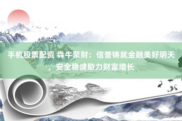 手机股票配资 犇牛聚财：信誉铸就金融美好明天，安全稳健助力财富增长