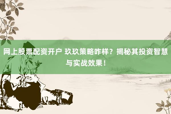 网上股票配资开户 玖玖策略咋样？揭秘其投资智慧与实战效果！