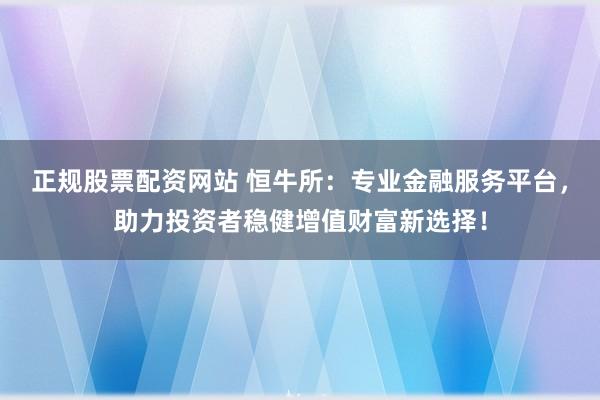 正规股票配资网站 恒牛所：专业金融服务平台，助力投资者稳健增值财富新选择！