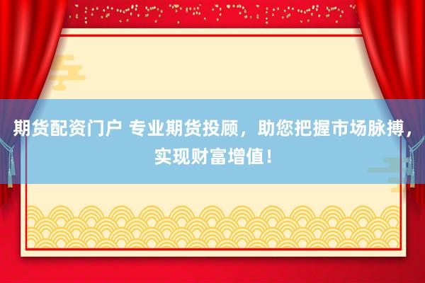 期货配资门户 专业期货投顾，助您把握市场脉搏，实现财富增值！