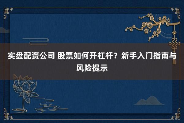 实盘配资公司 股票如何开杠杆?新手入门指南与风险提示