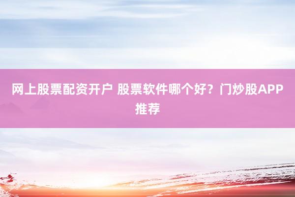 网上股票配资开户 股票软件哪个好？门炒股APP推荐