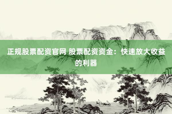 正规股票配资官网 股票配资资金：快速放大收益的利器
