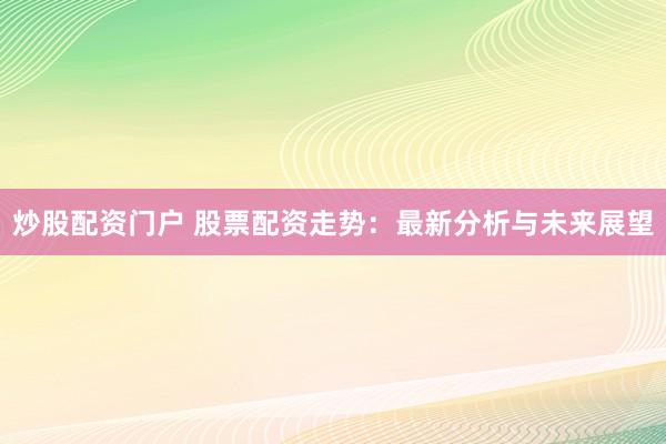 炒股配资门户 股票配资走势:最新分析与未来展望