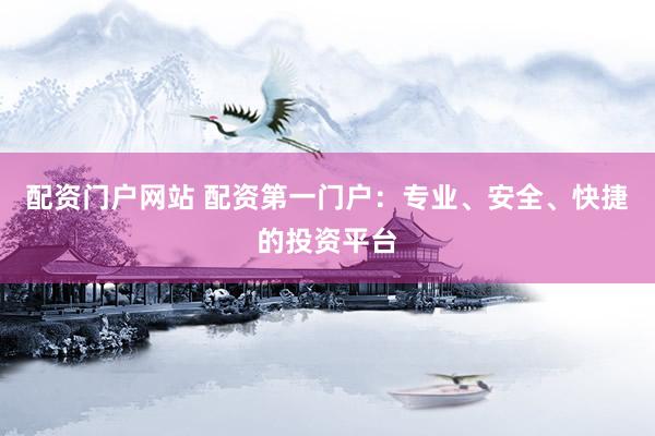 配资门户网站 配资第一门户：专业、安全、快捷的投资平台