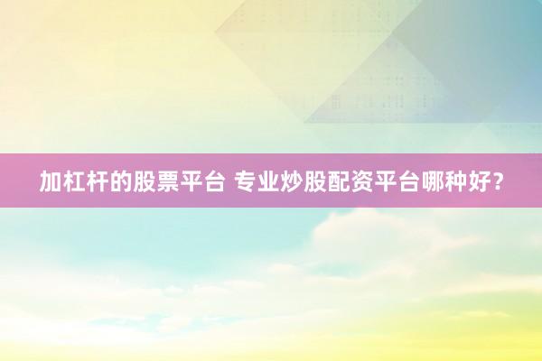加杠杆的股票平台 专业炒股配资平台哪种好？