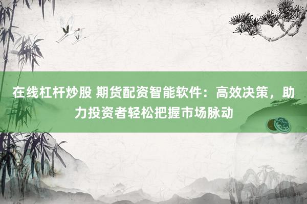在线杠杆炒股 期货配资智能软件：高效决策，助力投资者轻松把握市场脉动