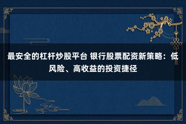 最安全的杠杆炒股平台 银行股票配资新策略：低风险、高收益的投资捷径
