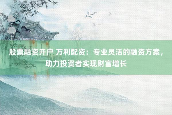 股票融资开户 万利配资：专业灵活的融资方案，助力投资者实现财富增长