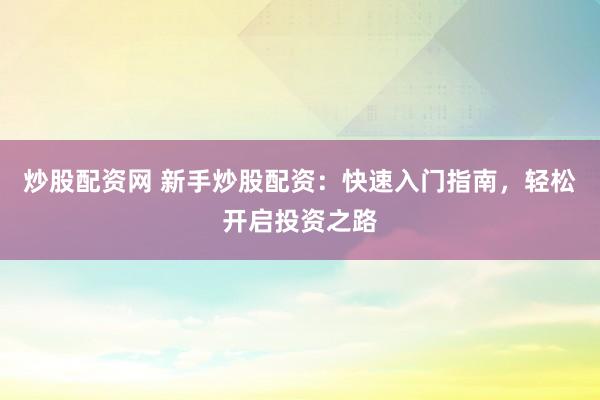 炒股配资网 新手炒股配资：快速入门指南，轻松开启投资之路