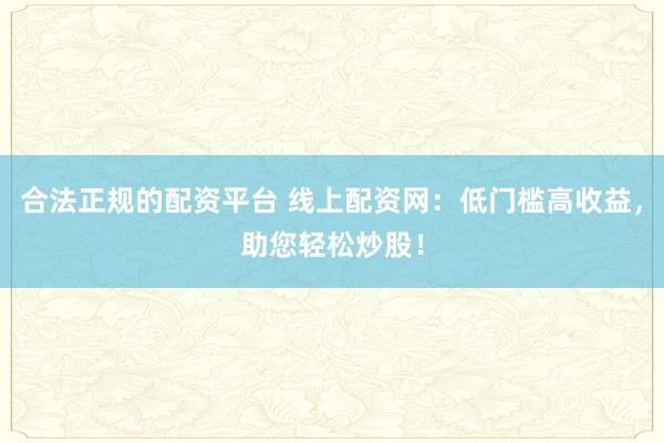 合法正规的配资平台 线上配资网：低门槛高收益，助您轻松炒股！
