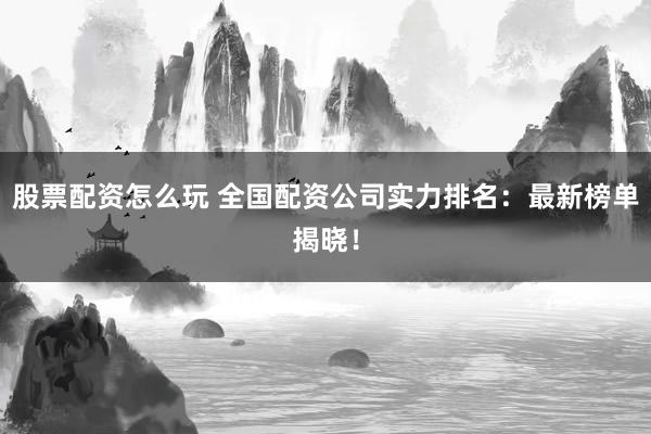 股票配资怎么玩 全国配资公司实力排名：最新榜单揭晓！