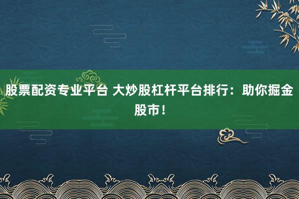 股票配资专业平台 大炒股杠杆平台排行：助你掘金股市！