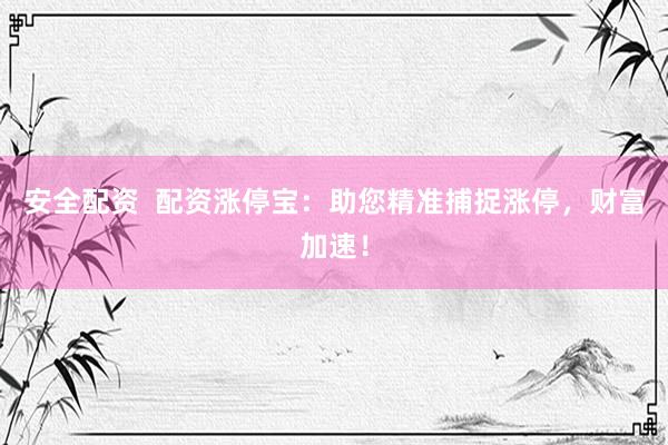 安全配资  配资涨停宝：助您精准捕捉涨停，财富加速！
