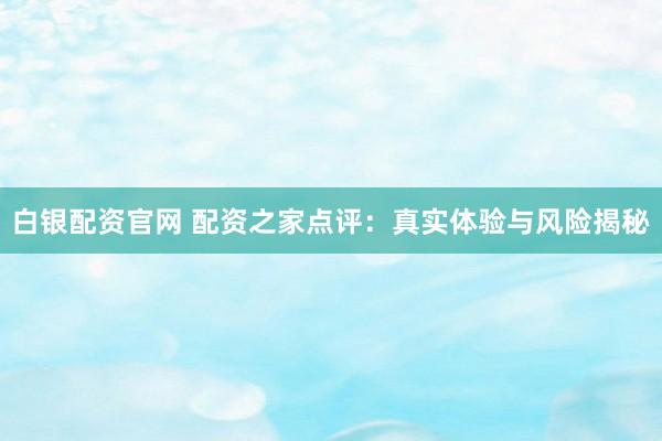 白银配资官网 配资之家点评：真实体验与风险揭秘