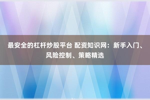 最安全的杠杆炒股平台 配资知识网:新手入门、风险控制、策略精选