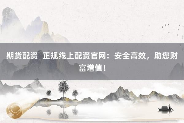 期货配资  正规线上配资官网：安全高效，助您财富增值！