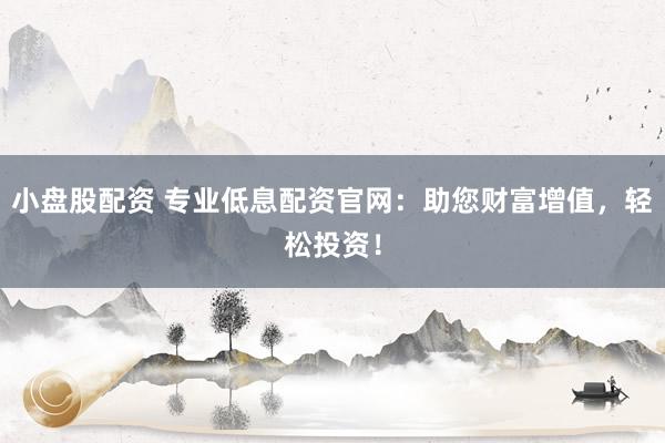 小盘股配资 专业低息配资官网：助您财富增值，轻松投资！