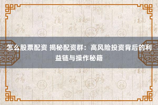 怎么股票配资 揭秘配资群：高风险投资背后的利益链与操作秘籍