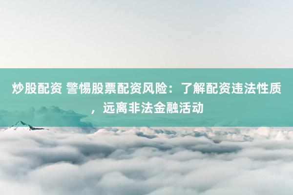 炒股配资 警惕股票配资风险:了解配资违法性质,远离非法金融活动