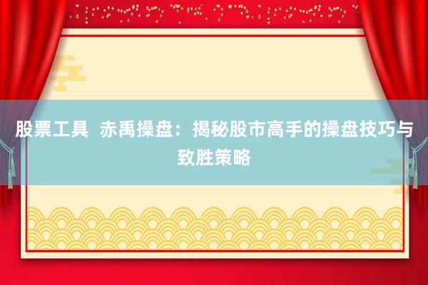 股票工具  赤禹操盘：揭秘股市高手的操盘技巧与致胜策略