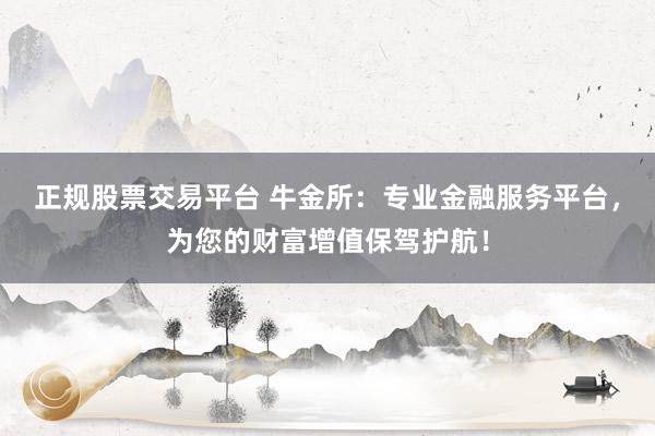 正规股票交易平台 牛金所：专业金融服务平台，为您的财富增值保驾护航！