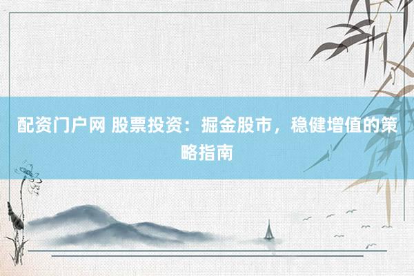 配资门户网 股票投资：掘金股市，稳健增值的策略指南