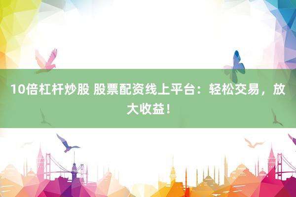 10倍杠杆炒股 股票配资线上平台：轻松交易，放大收益！