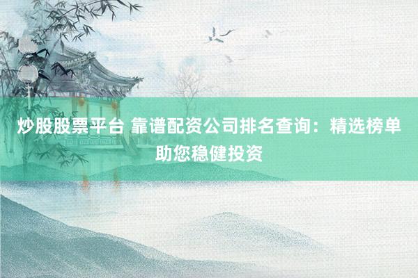 炒股股票平台 靠谱配资公司排名查询：精选榜单助您稳健投资