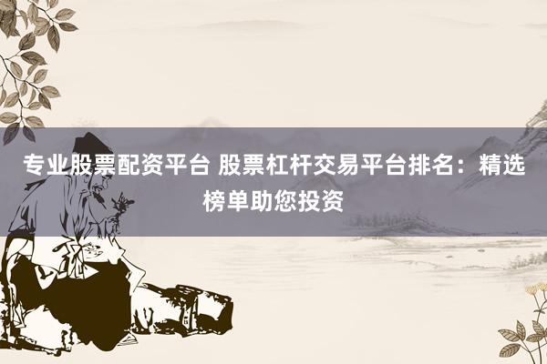 专业股票配资平台 股票杠杆交易平台排名：精选榜单助您投资