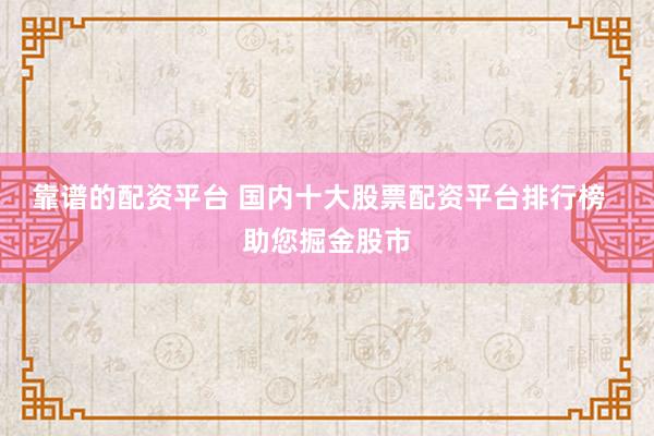 靠谱的配资平台 国内十大股票配资平台排行榜  助您掘金股市
