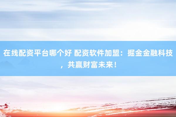 在线配资平台哪个好 配资软件加盟：掘金金融科技，共赢财富未来！
