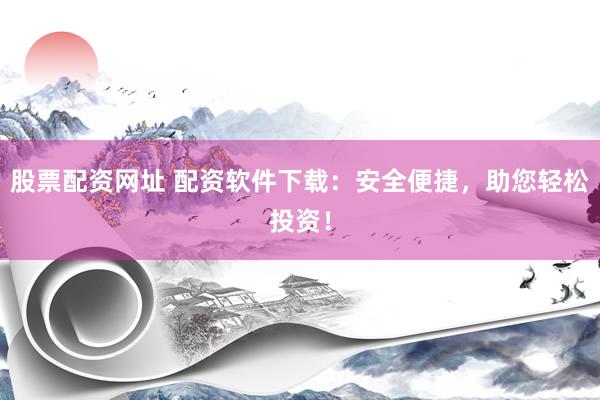 股票配资网址 配资软件下载：安全便捷，助您轻松投资！
