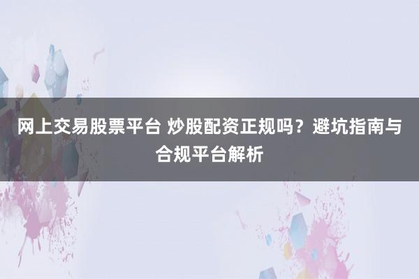 网上交易股票平台 炒股配资正规吗？避坑指南与合规平台解析