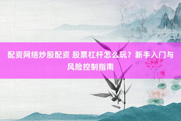 配资网络炒股配资 股票杠杆怎么玩？新手入门与风险控制指南